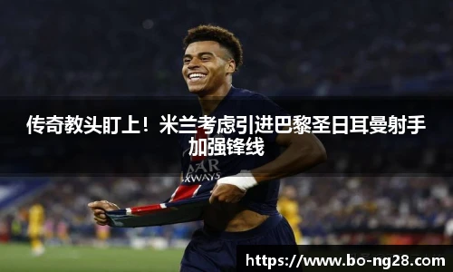 传奇教头盯上！米兰考虑引进巴黎圣日耳曼射手加强锋线