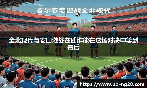 全北现代与安山激战在即谁能在这场对决中笑到最后