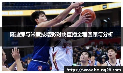 隆迪那与米竞技精彩对决直播全程回顾与分析