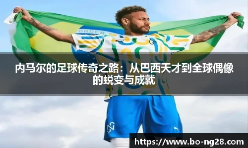 内马尔的足球传奇之路：从巴西天才到全球偶像的蜕变与成就